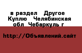  в раздел : Другое » Куплю . Челябинская обл.,Чебаркуль г.